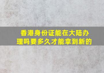 香港身份证能在大陆办理吗要多久才能拿到新的