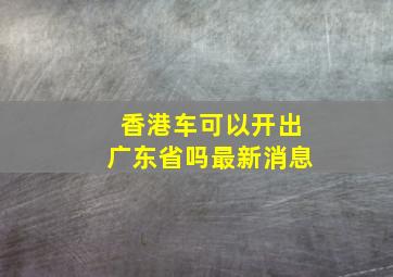 香港车可以开出广东省吗最新消息