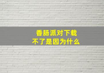 香肠派对下载不了是因为什么