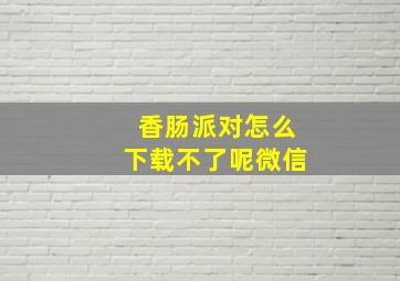 香肠派对怎么下载不了呢微信