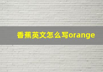 香蕉英文怎么写orange