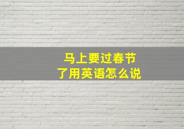 马上要过春节了用英语怎么说