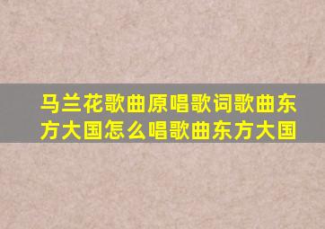 马兰花歌曲原唱歌词歌曲东方大国怎么唱歌曲东方大国