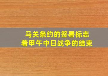 马关条约的签署标志着甲午中日战争的结束