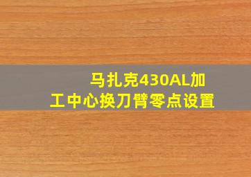 马扎克430AL加工中心换刀臂零点设置