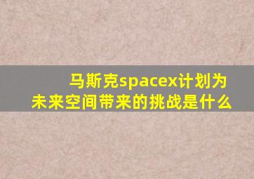 马斯克spacex计划为未来空间带来的挑战是什么