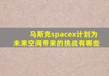 马斯克spacex计划为未来空间带来的挑战有哪些