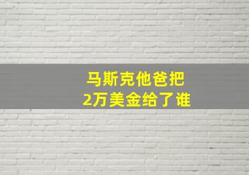 马斯克他爸把2万美金给了谁