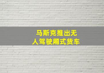 马斯克推出无人驾驶厢式货车