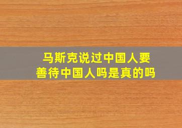 马斯克说过中国人要善待中国人吗是真的吗