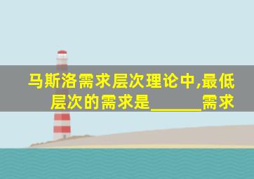 马斯洛需求层次理论中,最低层次的需求是______需求