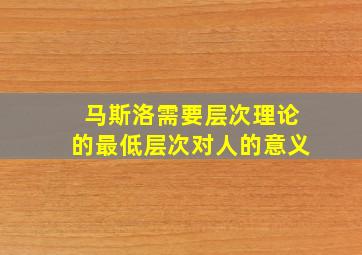 马斯洛需要层次理论的最低层次对人的意义