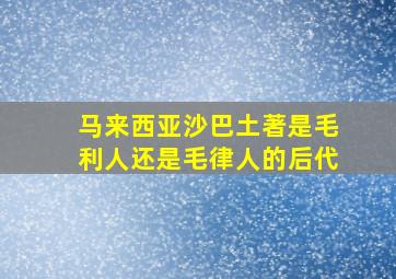 马来西亚沙巴土著是毛利人还是毛律人的后代