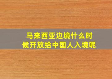 马来西亚边境什么时候开放给中国人入境呢