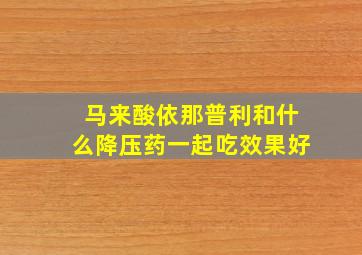 马来酸依那普利和什么降压药一起吃效果好