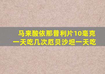 马来酸依那普利片10毫克一天吃几次厄贝沙坦一天吃