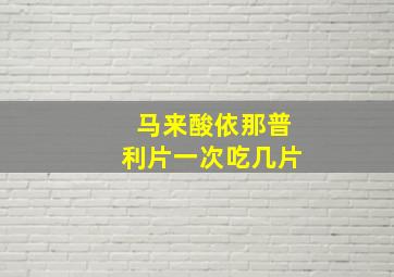 马来酸依那普利片一次吃几片