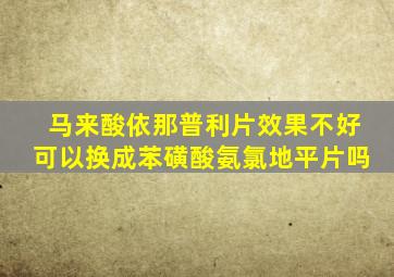 马来酸依那普利片效果不好可以换成苯磺酸氨氯地平片吗