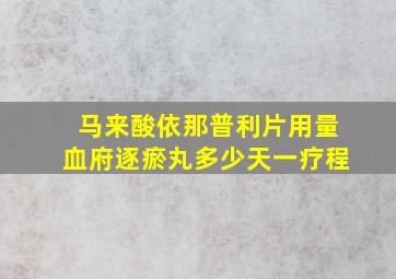 马来酸依那普利片用量血府逐瘀丸多少天一疗程