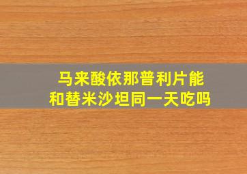 马来酸依那普利片能和替米沙坦同一天吃吗