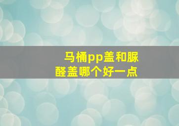 马桶pp盖和脲醛盖哪个好一点