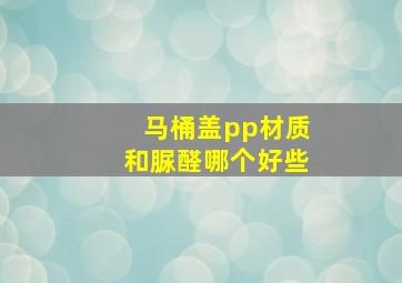 马桶盖pp材质和脲醛哪个好些