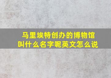 马里埃特创办的博物馆叫什么名字呢英文怎么说