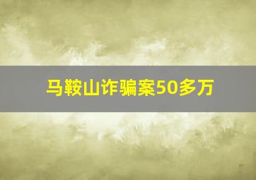 马鞍山诈骗案50多万