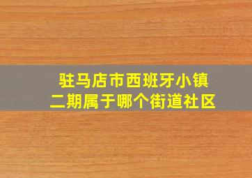 驻马店市西班牙小镇二期属于哪个街道社区