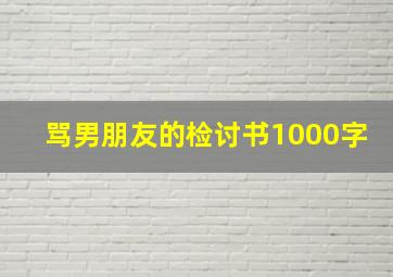 骂男朋友的检讨书1000字