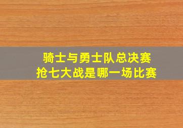 骑士与勇士队总决赛抢七大战是哪一场比赛