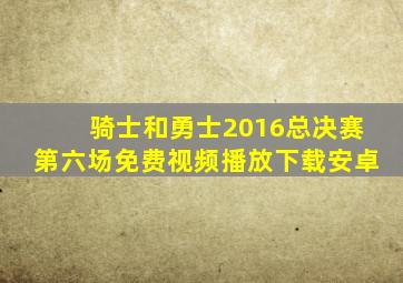 骑士和勇士2016总决赛第六场免费视频播放下载安卓