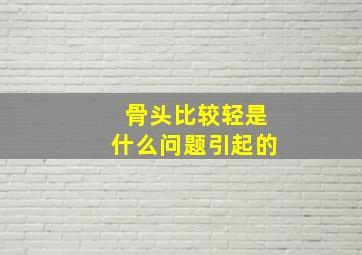 骨头比较轻是什么问题引起的