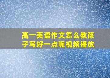 高一英语作文怎么教孩子写好一点呢视频播放