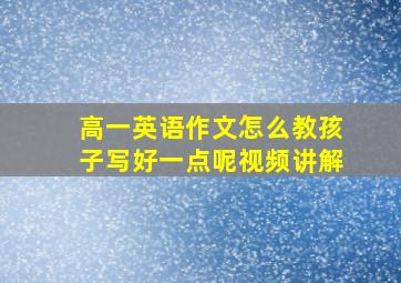 高一英语作文怎么教孩子写好一点呢视频讲解