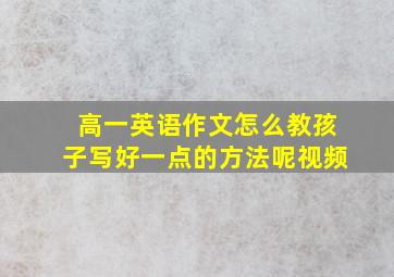 高一英语作文怎么教孩子写好一点的方法呢视频