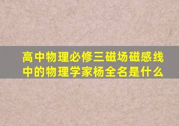 高中物理必修三磁场磁感线中的物理学家杨全名是什么