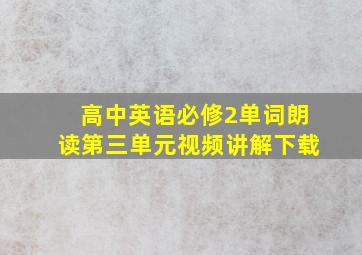 高中英语必修2单词朗读第三单元视频讲解下载