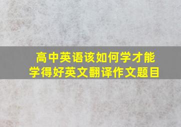 高中英语该如何学才能学得好英文翻译作文题目