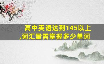 高中英语达到145以上,词汇量需掌握多少单词