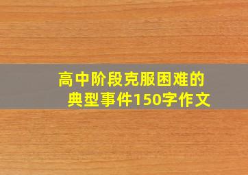 高中阶段克服困难的典型事件150字作文