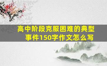 高中阶段克服困难的典型事件150字作文怎么写