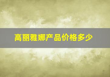 高丽雅娜产品价格多少