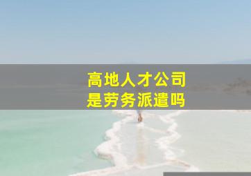 高地人才公司是劳务派遣吗