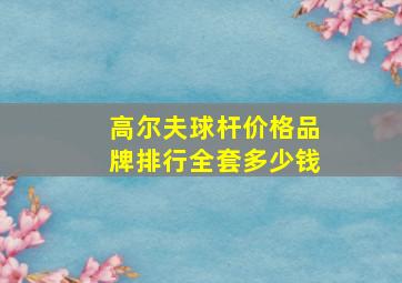 高尔夫球杆价格品牌排行全套多少钱