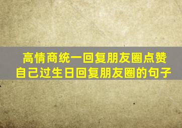 高情商统一回复朋友圈点赞自己过生日回复朋友圈的句子