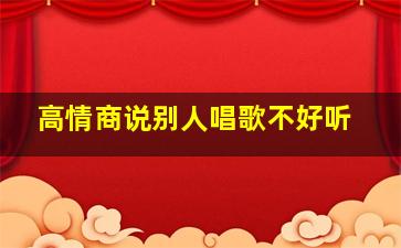 高情商说别人唱歌不好听