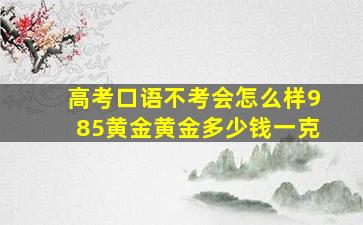 高考口语不考会怎么样985黄金黄金多少钱一克