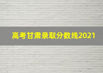 高考甘肃录取分数线2021