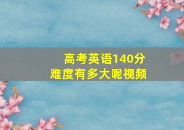 高考英语140分难度有多大呢视频